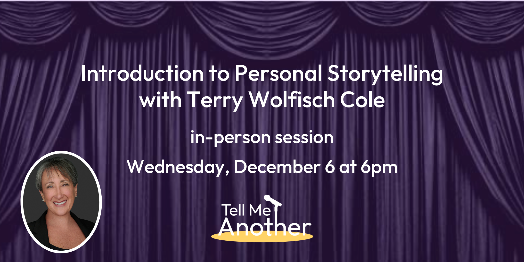 A purple curtain background with white words that say: INTRODUCTION TO PERSONAL STORYTELLING with Terry Wolfisch Cole In person session on December 6th with a small oval photo of Terry Wolfisch Cole along with the Tell Me Another Logo at the bottom