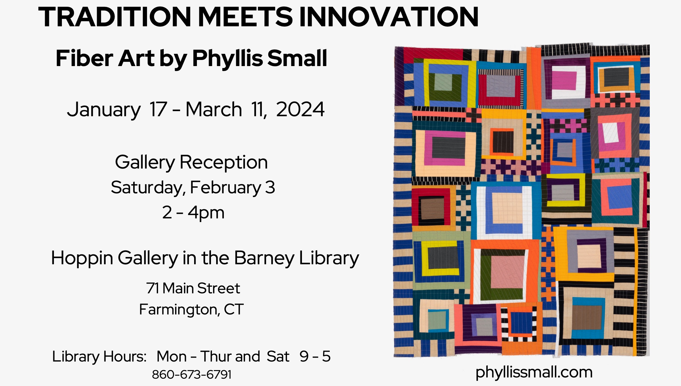 Text on one side that reads: Tradition Meets Innovation, Fiber Arts by Phyllis Small, January 17 - March 11 2024. It includes reception date and where this will be held. On the other side, a picture of a quilt of bright colors and many block and cross images. The quilt is abstract in nature. 