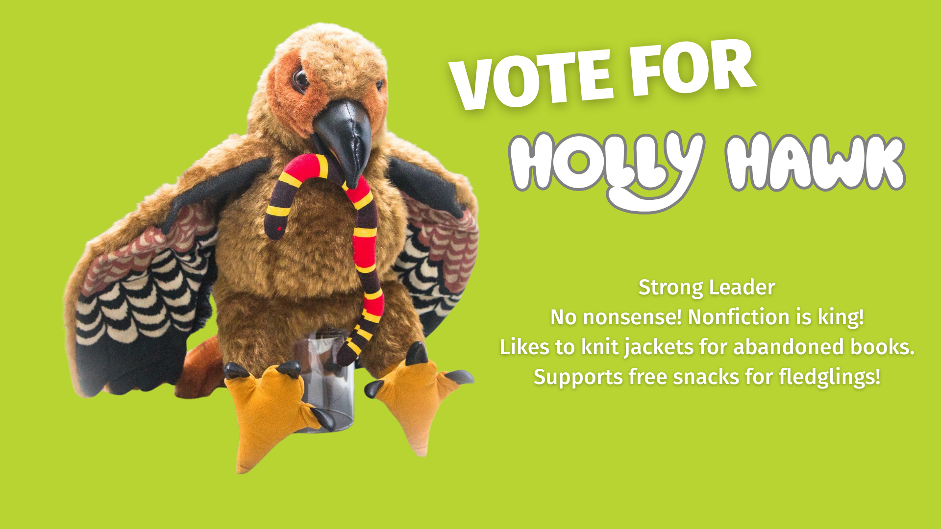 Vote for Holly Hawk a Strong Leader, No nonsense! Nonfiction is king! Likes to knit jackets for abandoned books. Supports free snacks for fledglings!