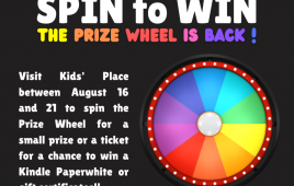 Spin to Win: The Prize Wheel is back! Visit Kids Place between August 16 and 21 to spin the Prize wheel for a small prize or ticket for a chance to win a Kindle Paperwhite or gift certificates!