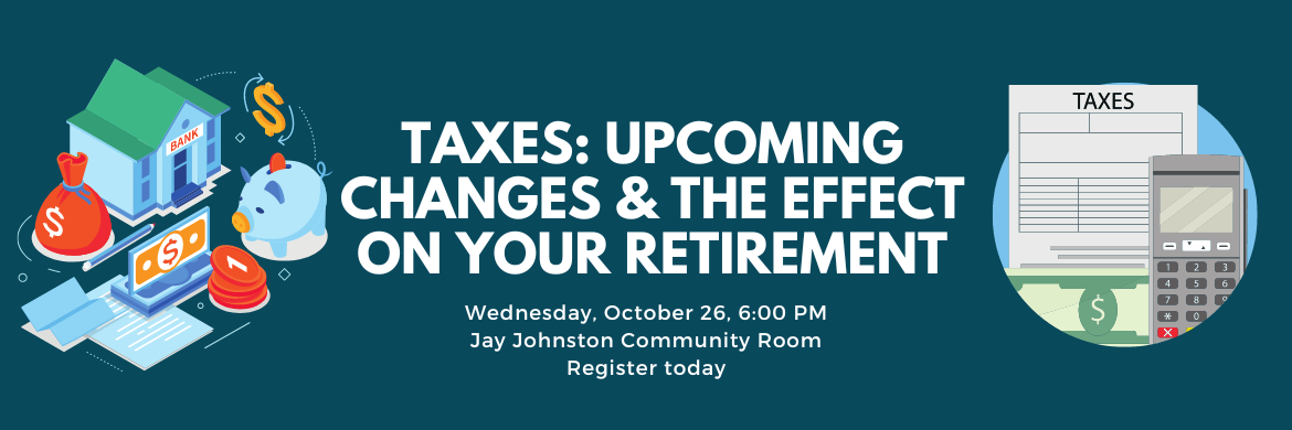TAXES: UPCOMING CHANGES & THE EFFECT ON YOUR RETIREMENT